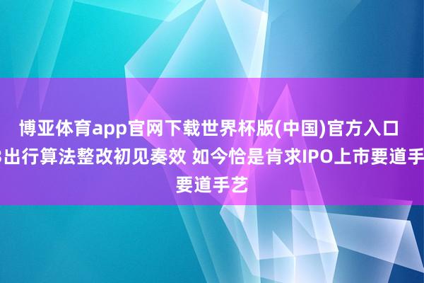 博亚体育app官网下载世界杯版(中国)官方入口 T3出行算法整改初见奏效 如今恰是肯求IPO上市要道手艺