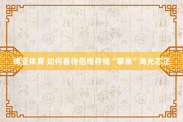 博亚体育 如何看待佰维存储“攀亲”海光芯正