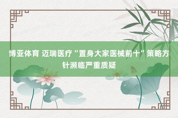 博亚体育 迈瑞医疗“置身大家医械前十”策略方针濒临严重质疑