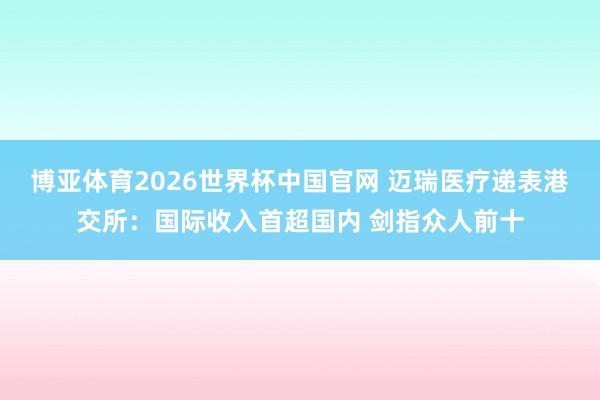 博亚体育2026世界杯中国官网 迈瑞医疗递表港交所:国际收入首超国内 剑指众人前十