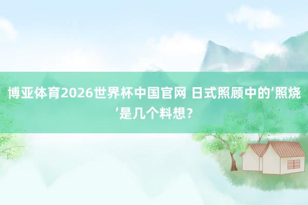 博亚体育2026世界杯中国官网 日式照顾中的‘照烧’是几个料想?