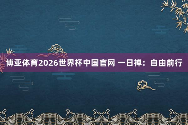 博亚体育2026世界杯中国官网 一日禅：自由前行