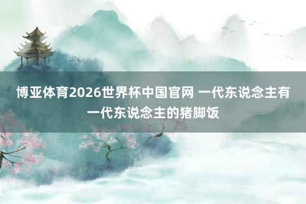 博亚体育2026世界杯中国官网 一代东说念主有一代东说念主的猪脚饭