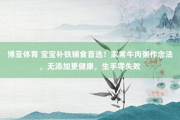 博亚体育 宝宝补铁辅食首选!家常牛肉粥作念法,无添加更健康,生手零失败