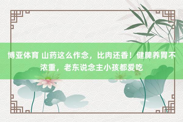 博亚体育 山药这么作念,比肉还香!健脾养胃不浓重,老东说念主小孩都爱吃