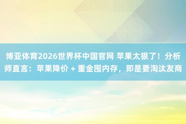 博亚体育2026世界杯中国官网 苹果太狠了!分析师直言:苹果降价 + 重金囤内存,即是要淘汰友商