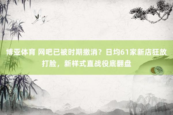 博亚体育 网吧已被时期撤消？日均61家新店狂放打脸，新样式直战役底翻盘