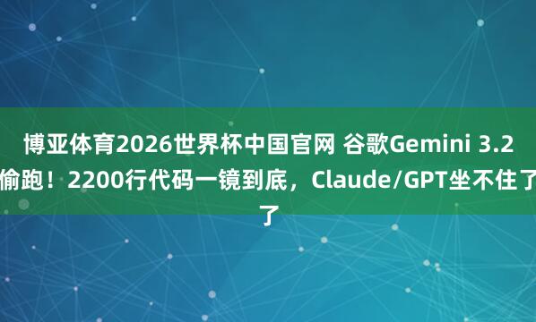 博亚体育2026世界杯中国官网 谷歌Gemini 3.2偷跑!2200行代码一镜到底,Claude/GPT坐不住了