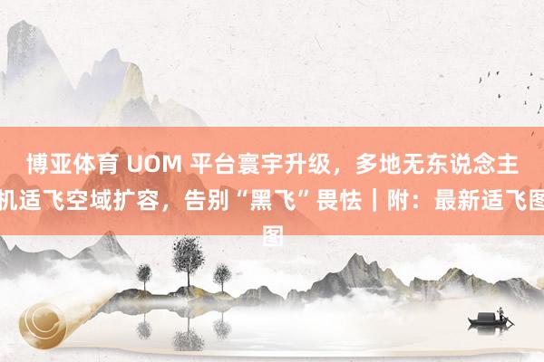 博亚体育 UOM 平台寰宇升级,多地无东说念主机适飞空域扩容,告别“黑飞”畏怯|附:最新适飞图