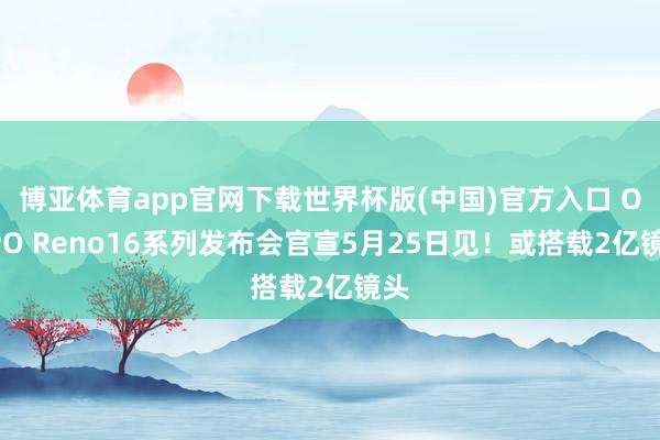 博亚体育app官网下载世界杯版(中国)官方入口 OPPO Reno16系列发布会官宣5月25日见!或搭载2亿镜头