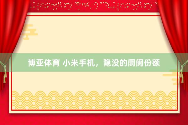 博亚体育 小米手机,隐没的阛阓份额