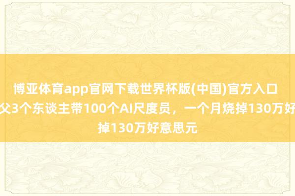 博亚体育app官网下载世界杯版(中国)官方入口 龙虾之父3个东谈主带100个AI尺度员,一个月烧掉130万好意思元