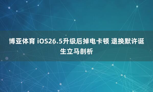 博亚体育 iOS26.5升级后掉电卡顿 退换默许诞生立马剖析