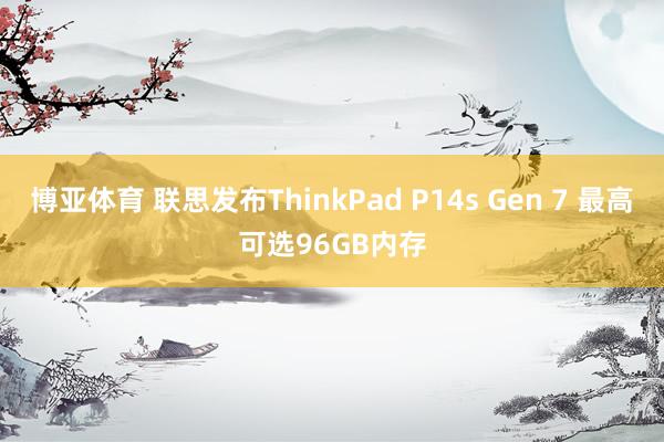 博亚体育 联思发布ThinkPad P14s Gen 7 最高可选96GB内存