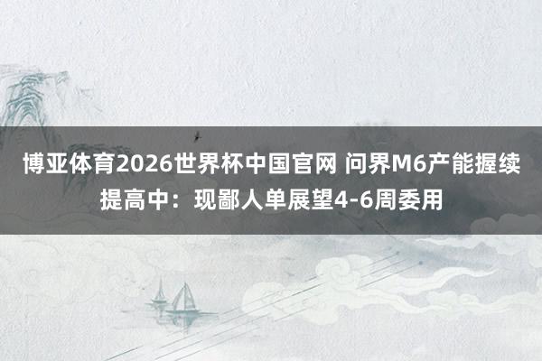 博亚体育2026世界杯中国官网 问界M6产能握续提高中:现鄙人单展望4-6周委用