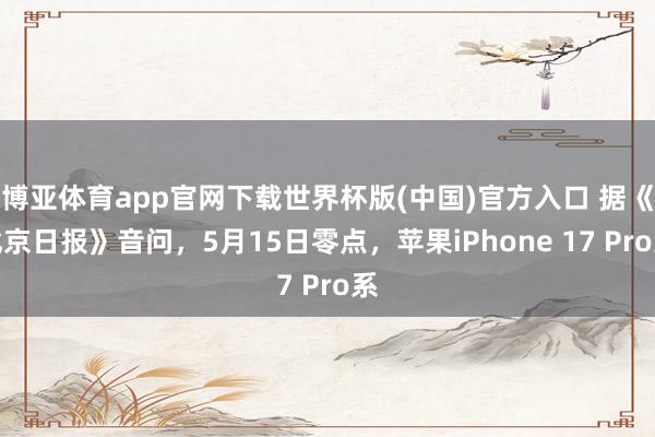 博亚体育app官网下载世界杯版(中国)官方入口 据《北京日报》音问,5月15日零点,苹果iPhone 17 Pro系