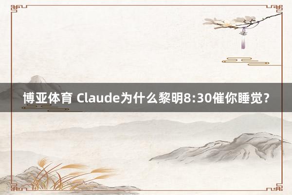 博亚体育 Claude为什么黎明8:30催你睡觉?