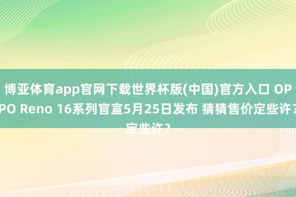 博亚体育app官网下载世界杯版(中国)官方入口 OPPO Reno 16系列官宣5月25日发布 猜猜售价定些许?