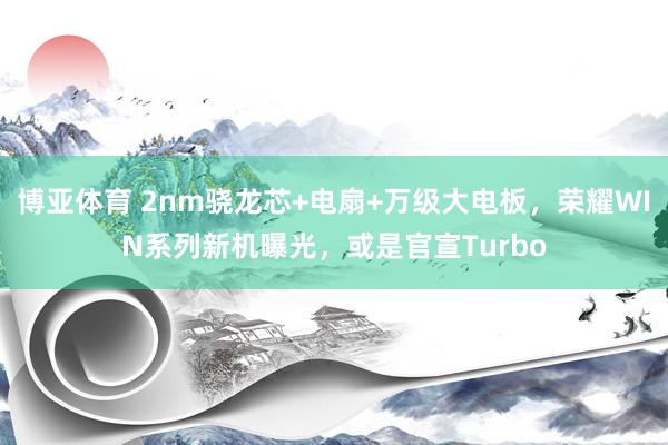 博亚体育 2nm骁龙芯+电扇+万级大电板,荣耀WIN系列新机曝光,或是官宣Turbo