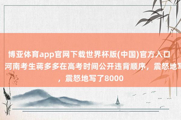 博亚体育app官网下载世界杯版(中国)官方入口 2006年,河南考生蒋多多在高考时间公开违背顺序,震怒地写了8000
