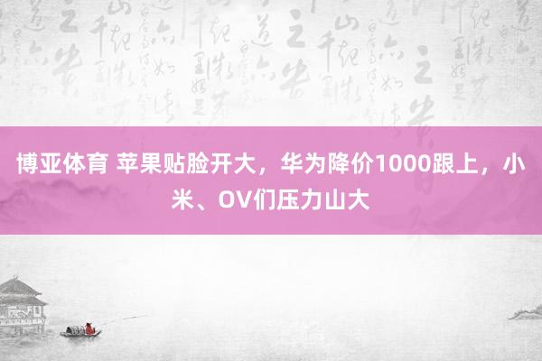 博亚体育 苹果贴脸开大,华为降价1000跟上,小米、OV们压力山大
