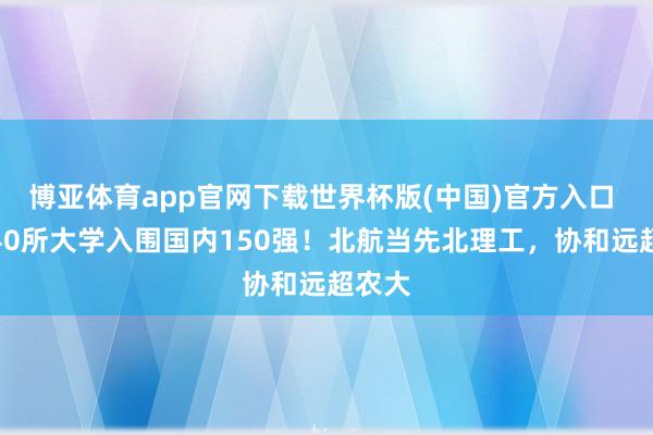 博亚体育app官网下载世界杯版(中国)官方入口 北京40所大学入围国内150强!北航当先北理工,协和远超农大