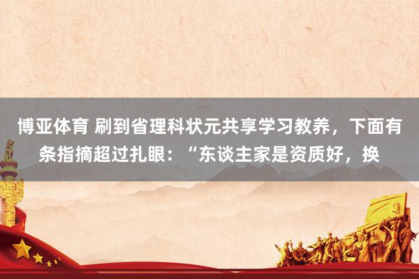 博亚体育 刷到省理科状元共享学习教养,下面有条指摘超过扎眼:“东谈主家是资质好,换