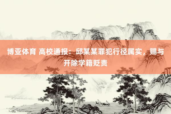 博亚体育 高校通报:邱某某罪犯行径属实,赐与开除学籍贬责