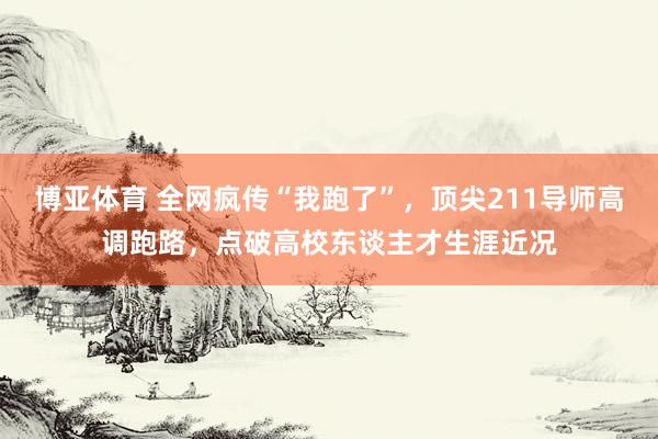 博亚体育 全网疯传“我跑了”,顶尖211导师高调跑路,点破高校东谈主才生涯近况