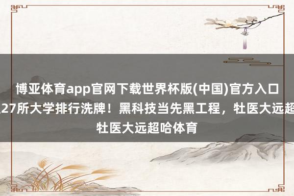 博亚体育app官网下载世界杯版(中国)官方入口 黑龙江27所大学排行洗牌!黑科技当先黑工程,牡医大远超哈体育