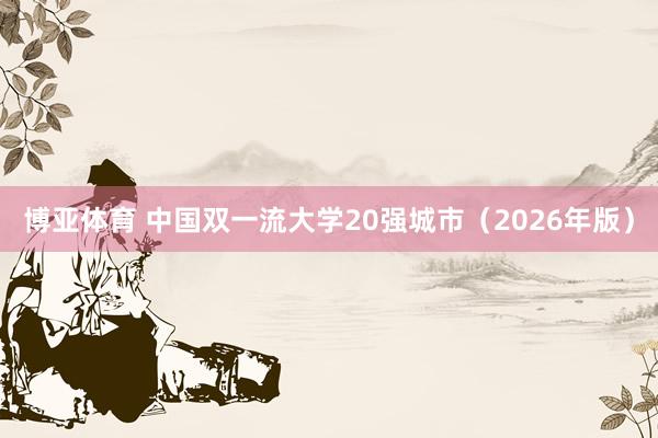 博亚体育 中国双一流大学20强城市(2026年版)