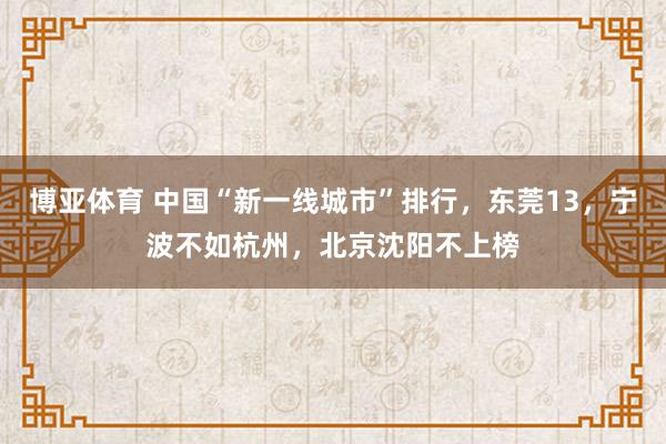 博亚体育 中国“新一线城市”排行，东莞13，宁波不如杭州，北京沈阳不上榜