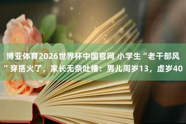 博亚体育2026世界杯中国官网 小学生“老干部风”穿搭火了,家长无奈吐槽:男儿周岁13,虚岁40