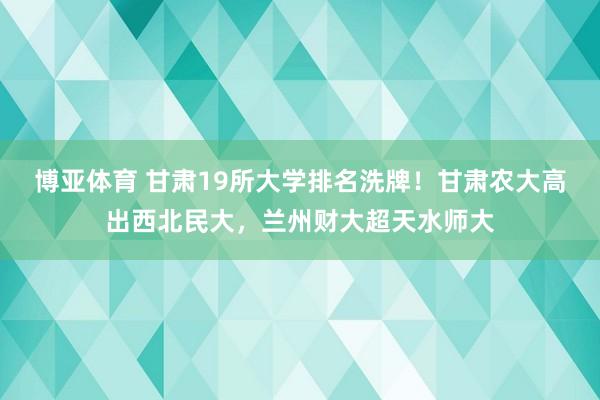 博亚体育 甘肃19所大学排名洗牌!甘肃农大高出西北民大,兰州财大超天水师大