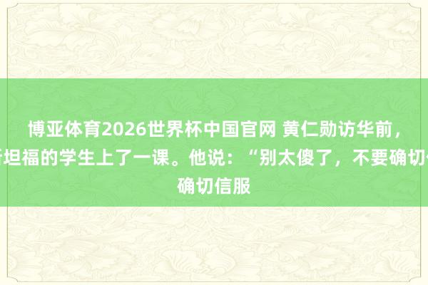 博亚体育2026世界杯中国官网 黄仁勋访华前,给斯坦福的学生上了一课。他说:“别太傻了,不要确切信服