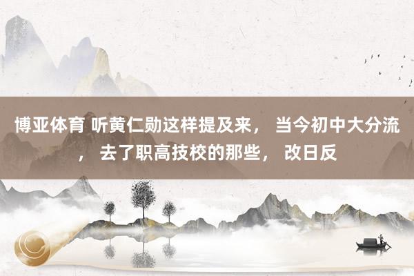 博亚体育 听黄仁勋这样提及来， 当今初中大分流， 去了职高技校的那些，<a href=