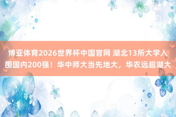 博亚体育2026世界杯中国官网 湖北13所大学入围国内200强!华中师大当先地大,华农远超湖大