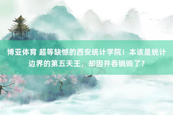 博亚体育 超等缺憾的西安统计学院!本该是统计边界的第五天王,却因并吞销毁了?