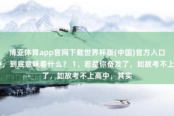 博亚体育app官网下载世界杯版(中国)官方入口 考不上高中,到底意味着什么? 1、若是你奋发了,如故考不上高中,其实