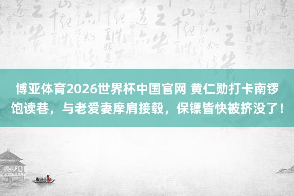 博亚体育2026世界杯中国官网 黄仁勋打卡南锣饱读巷,与老爱妻摩肩接毂,保镖皆快被挤没了!
