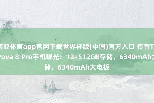 博亚体育app官网下载世界杯版(中国)官方入口 传音Tecno Pova 8 Pro手机曝光:12+512GB存储,6340mAh大电板