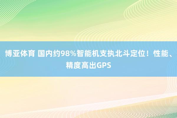 博亚体育 国内约98%智能机支执北斗定位!性能、精度高出GPS