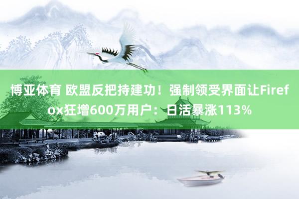博亚体育 欧盟反把持建功!强制领受界面让Firefox狂增600万用户:日活暴涨113%