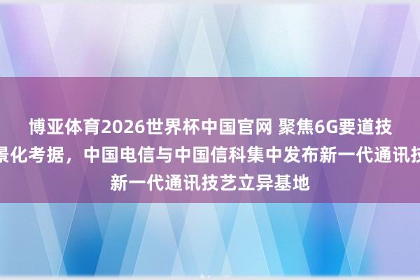 博亚体育2026世界杯中国官网 聚焦6G要道技艺攻关与场景化考据,中国电信与中国信科集中发布新一代通讯技艺立异基地