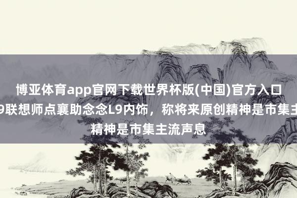 博亚体育app官网下载世界杯版(中国)官方入口 问界M9联想师点襄助念念L9内饰,称将来原创精神是市集主流声息