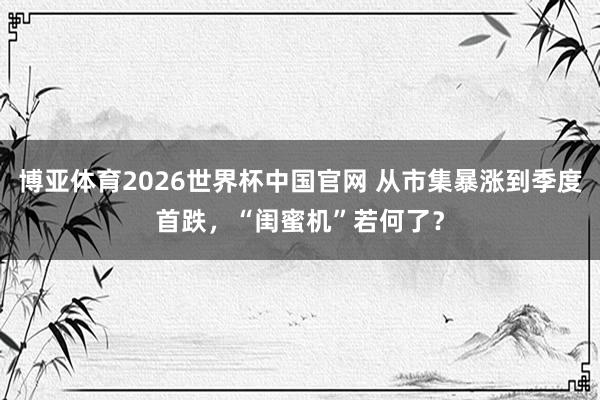 博亚体育2026世界杯中国官网 从市集暴涨到季度首跌,“闺蜜机”若何了?