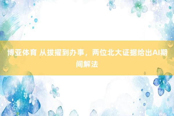 博亚体育 从拔擢到办事,两位北大证据给出AI期间解法