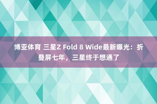 博亚体育 三星Z Fold 8 Wide最新曝光:折叠屏七年,三星终于想通了