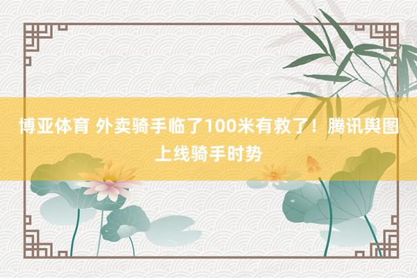 博亚体育 外卖骑手临了100米有救了!腾讯舆图上线骑手时势