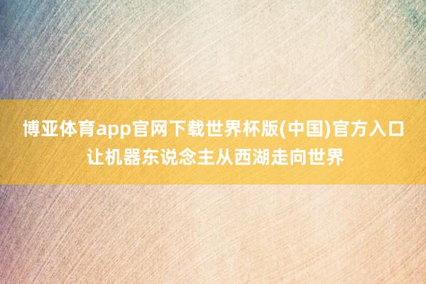 博亚体育app官网下载世界杯版(中国)官方入口 让机器东说念主从西湖走向世界